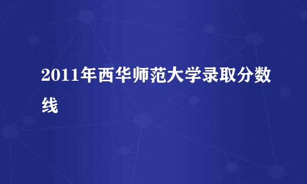 2011年西华师范大学录取分数线