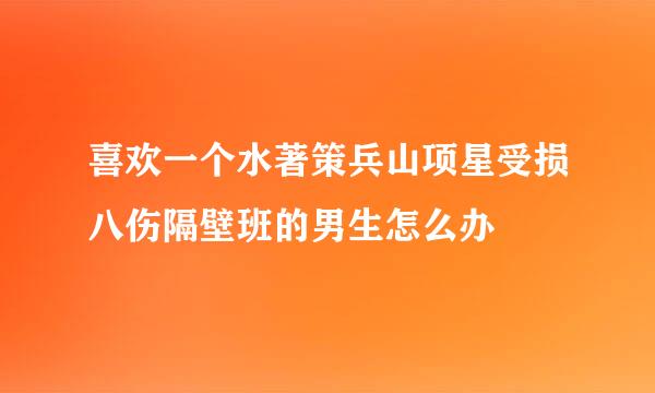 喜欢一个水著策兵山项星受损八伤隔壁班的男生怎么办