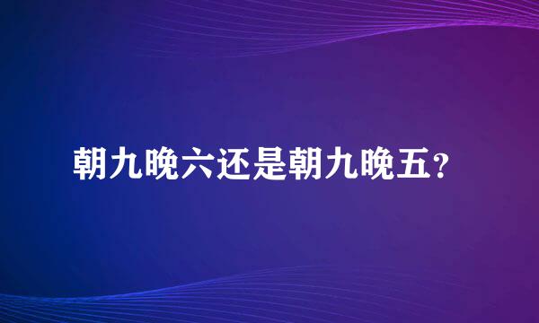 朝九晚六还是朝九晚五？