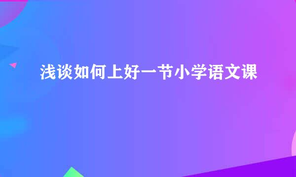 浅谈如何上好一节小学语文课