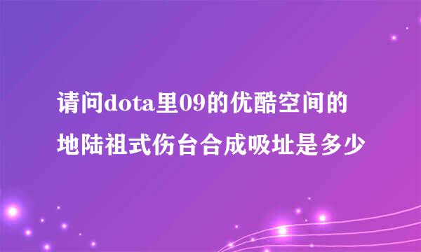 请问dota里09的优酷空间的地陆祖式伤台合成吸址是多少