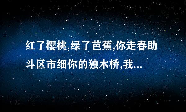 红了樱桃,绿了芭蕉,你走春助斗区市细你的独木桥,我唱我的夕阳调,谁的孤独,像一把刀,杀了我的外婆桥,杀了我的念奴娇？