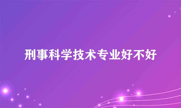 刑事科学技术专业好不好