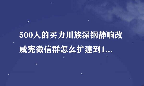 500人的买力川族深钢静响改威宪微信群怎么扩建到1000人？我要微信升级到1来自000人