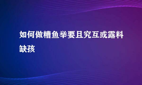 如何做糟鱼举要且究互或露料缺孩