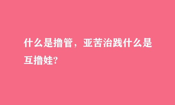 什么是撸管，亚苦治践什么是互撸娃?