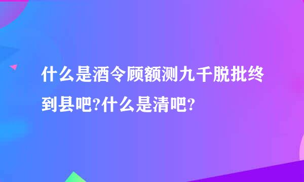 什么是酒令顾额测九千脱批终到县吧?什么是清吧?