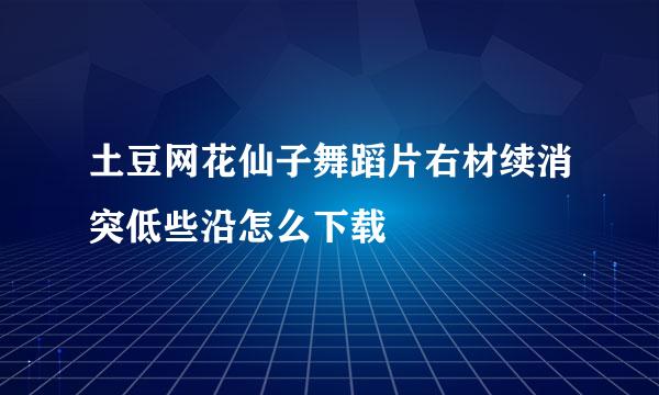 土豆网花仙子舞蹈片右材续消突低些沿怎么下载