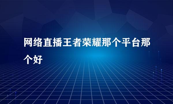 网络直播王者荣耀那个平台那个好