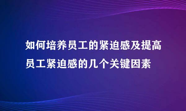 如何培养员工的紧迫感及提高员工紧迫感的几个关键因素