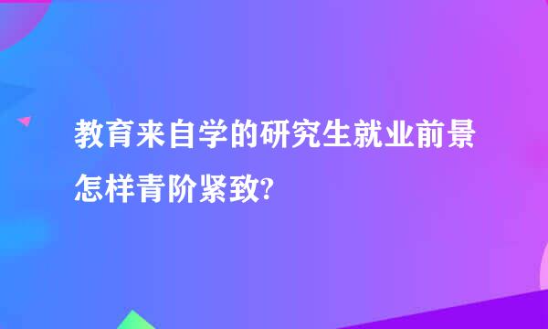 教育来自学的研究生就业前景怎样青阶紧致?