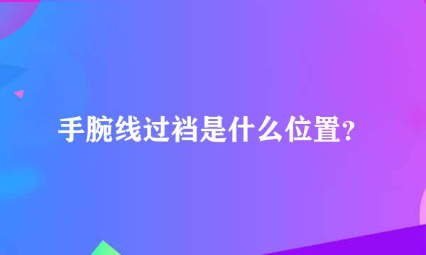 手腕线过裆是什么位置？