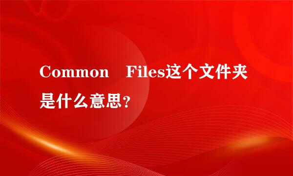 Common Files这个文件夹是什么意思？