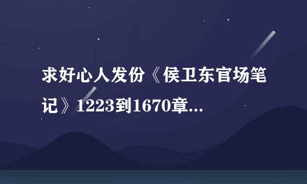 求好心人发份《侯卫东官场笔记》1223到1670章节，万分感谢!!!!来自!!!