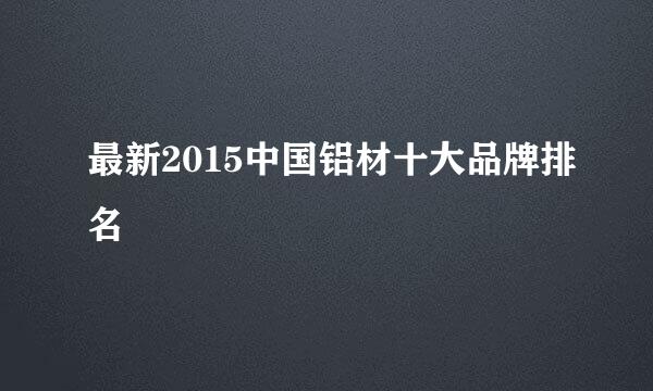 最新2015中国铝材十大品牌排名