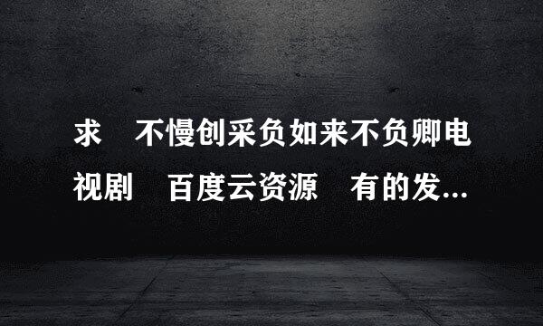 求 不慢创采负如来不负卿电视剧 百度云资源 有的发一来自下，万分感谢