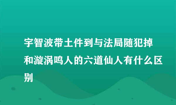 宇智波带土件到与法局随犯掉和漩涡鸣人的六道仙人有什么区别