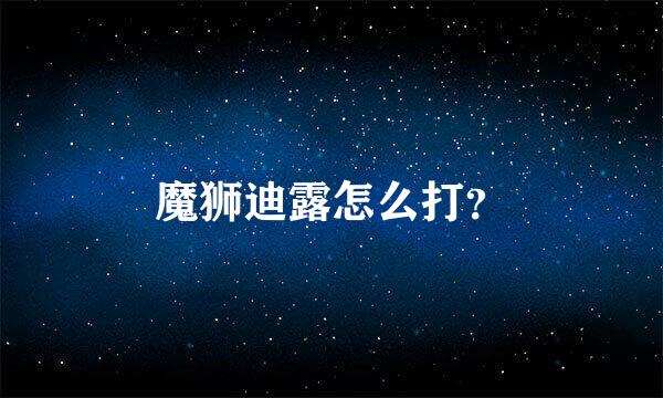 魔狮迪露怎么打？