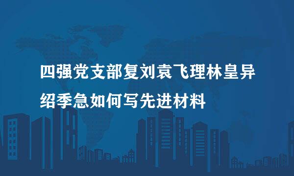 四强党支部复刘袁飞理林皇异绍季急如何写先进材料