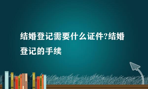 结婚登记需要什么证件?结婚登记的手续