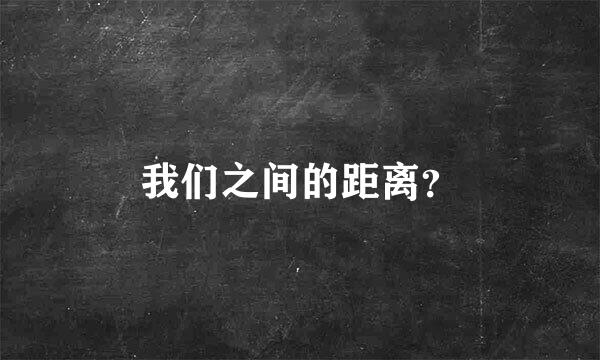 我们之间的距离？