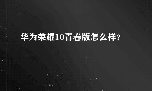 华为荣耀10青春版怎么样？