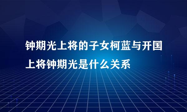 钟期光上将的子女柯蓝与开国上将钟期光是什么关系