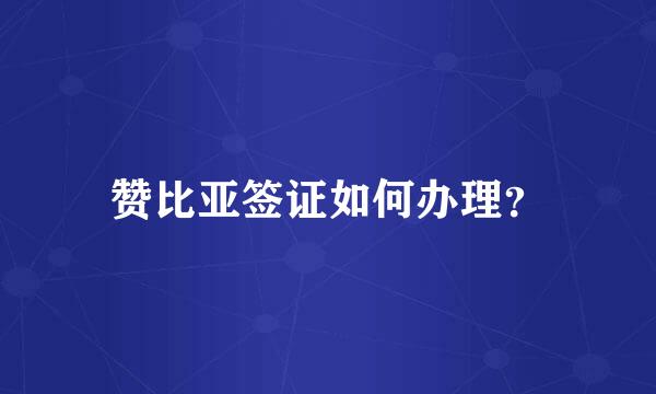 赞比亚签证如何办理？