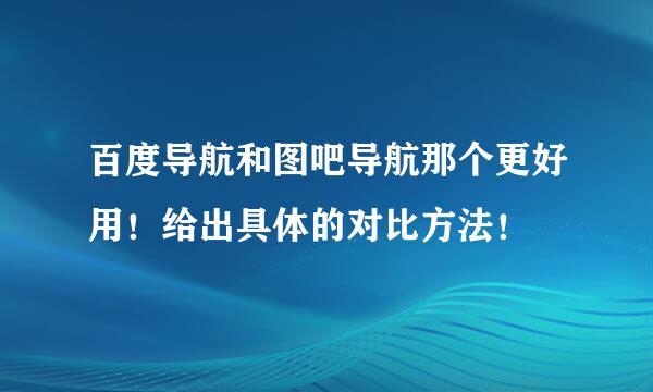 百度导航和图吧导航那个更好用！给出具体的对比方法！