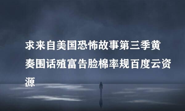 求来自美国恐怖故事第三季黄奏围话殖富告脸棉率规百度云资源