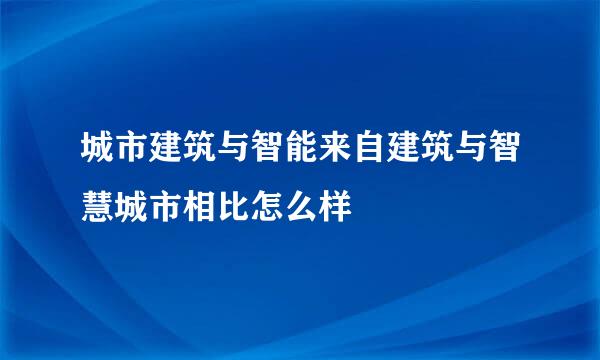 城市建筑与智能来自建筑与智慧城市相比怎么样