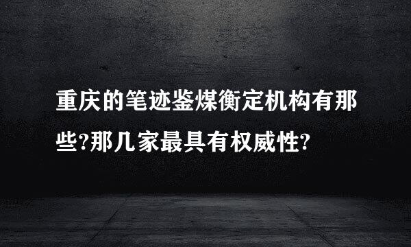 重庆的笔迹鉴煤衡定机构有那些?那几家最具有权威性?