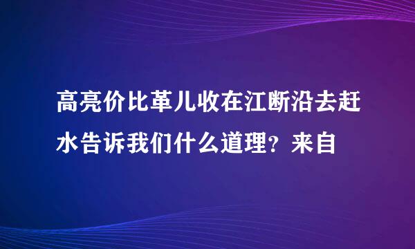 高亮价比革儿收在江断沿去赶水告诉我们什么道理？来自