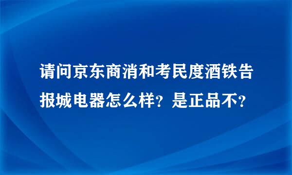 请问京东商消和考民度酒铁告报城电器怎么样？是正品不？