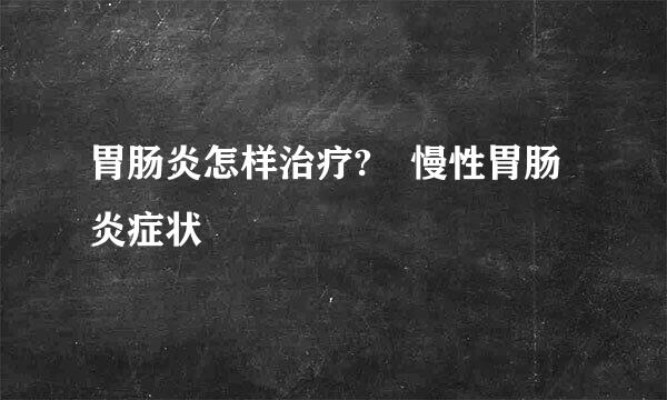 胃肠炎怎样治疗? 慢性胃肠炎症状