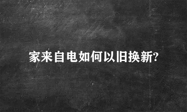 家来自电如何以旧换新?