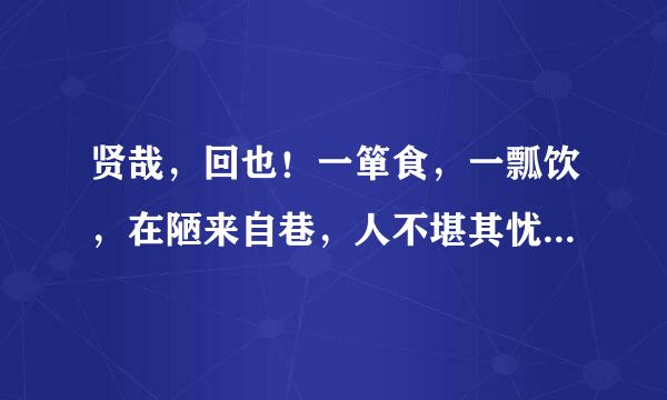 贤哉，回也！一箪食，一瓢饮，在陋来自巷，人不堪其忧，回也不改其乐。贤哉，回也！