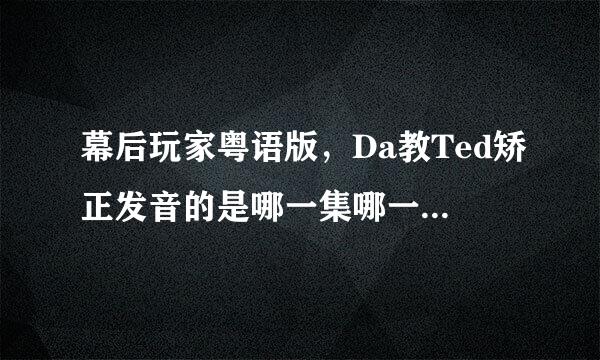 幕后玩家粤语版，Da教Ted矫正发音的是哪一集哪一段？share town发布会之前。