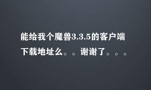 能给我个魔兽3.3.5的客户端下载地址么。。谢谢了。。。