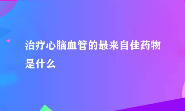 治疗心脑血管的最来自佳药物是什么