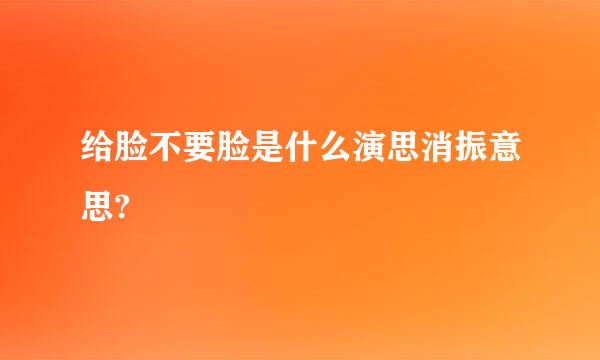 给脸不要脸是什么演思消振意思?