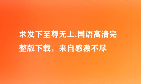 求发下至尊无上.国语高清完整版下载，来自感激不尽