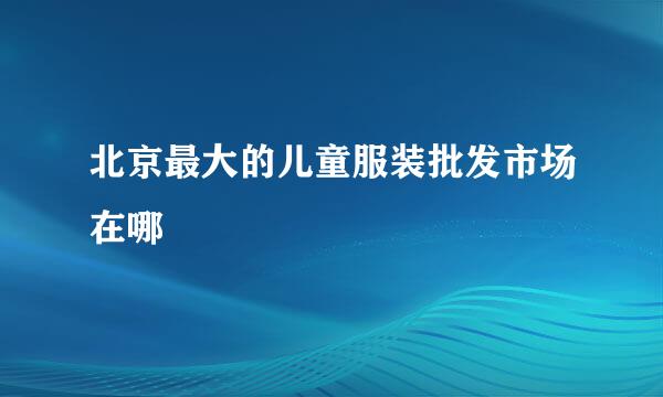 北京最大的儿童服装批发市场在哪