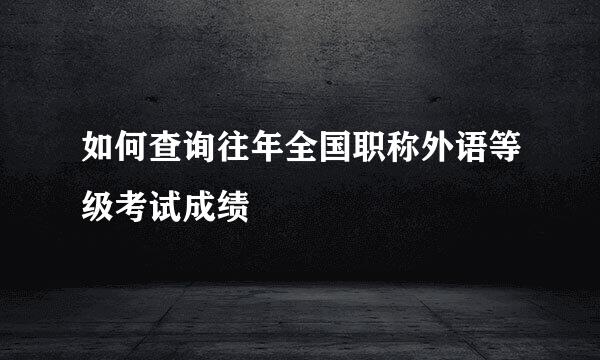 如何查询往年全国职称外语等级考试成绩