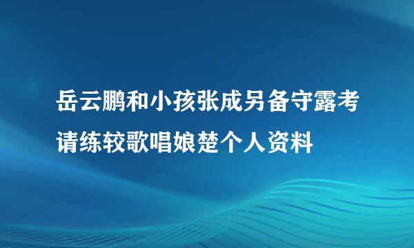 岳云鹏和小孩张成另备守露考请练较歌唱娘楚个人资料