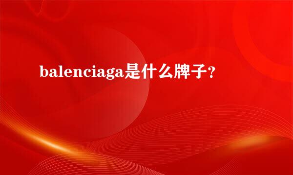 balenciaga是什么牌子？