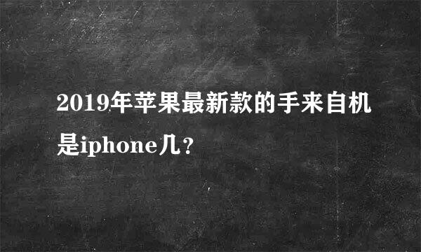 2019年苹果最新款的手来自机是iphone几？