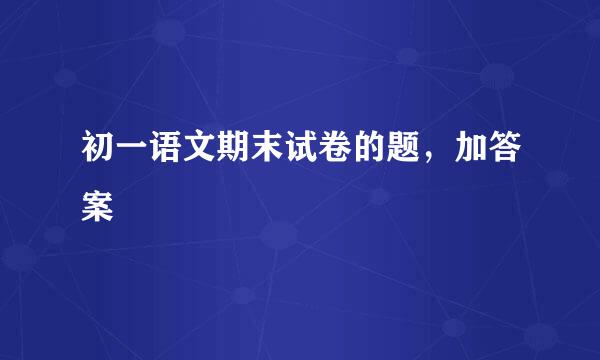 初一语文期末试卷的题，加答案