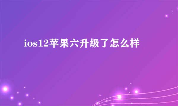 ios12苹果六升级了怎么样