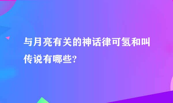 与月亮有关的神话律可氢和叫传说有哪些?